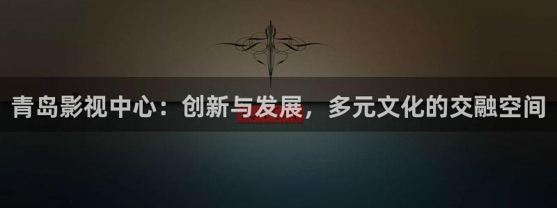 秋霞电影网秋：青岛影视中心：创新与发展，多元文化的交融空间