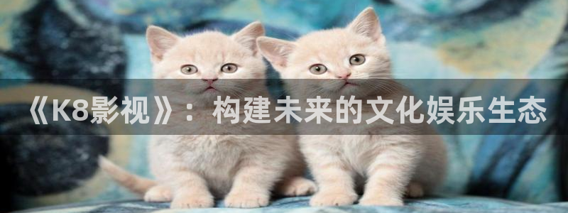 秋霞影视资源：《K8影视》：构建未来的文化娱乐生态